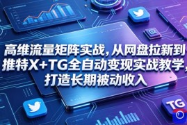 高维流量矩阵实战，从网盘拉新到推特X TG全自动变现实战教学，打造长期被动收入