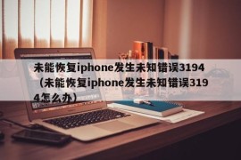 未能恢复iphone发生未知错误3194（未能恢复iphone发生未知错误3194怎么办）