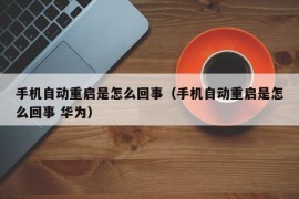 手机自动重启是怎么回事（手机自动重启是怎么回事 华为）
