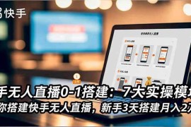 （16694期）快手无人直播0-1搭建：7大实操模块，教你搭建快手无人直播，新手3天搭建月入2万 