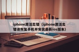 iphone激活出错（iphone激活出错请恢复手机并安装最新ios版本）