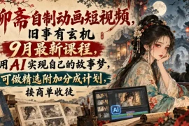 聊斋自制动画短视频，旧事有玄机9月最新课程，用AI实现自己的故事梦，可做精选附加分成计划，接商单收徒