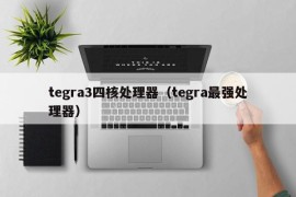 tegra3四核处理器（tegra最强处理器）