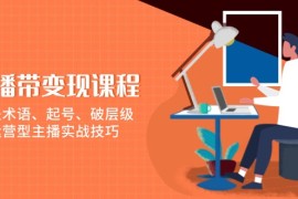 （13941期）直播带变现课程，涵盖术语、起号、破层级，运营型主播实战技巧