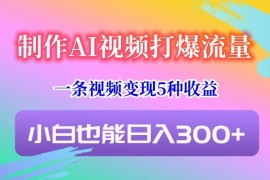 制作AI视频打爆流量，一条视频变现5种收益，小白也能日入300 