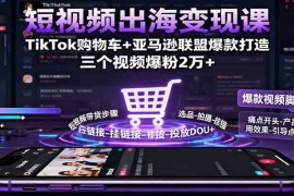 短视频出海变现课：TikTok购物车 亚马逊联盟爆款打造，三个视频爆粉2万 