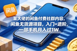 某大佬的闲鱼付费社群内容，闲鱼无货源项目，入门 进阶，一部手机月入过1W