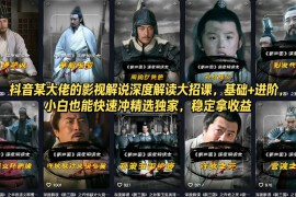 抖音某大佬的影视解说深度解读大招课，基础 进阶，小白也能快速冲精选独家，稳定拿收益