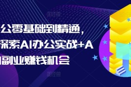 AI办公零基础到精通，持续探索AI办公实战 AI副业赚钱机会