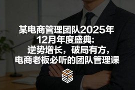 某电商管理团队2025年12月年度盛典：逆势增长，破局有方，电商老板必听的团队管理课