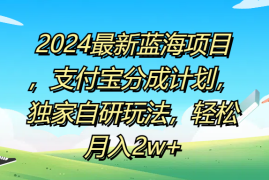 2024最新蓝海项目，支付宝分成计划，独家自研玩法，轻松月入2w 