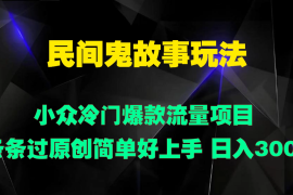 民间鬼故事玩法 小众冷门爆款流量项目 条条过原创，简单好上手 日入300 