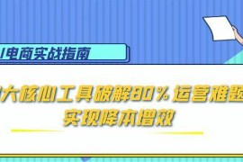 （15026期）AI电商实战指南：3大核心工具破解80%运营难题，实现降本增效