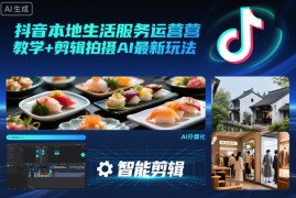 抖音本地生活服务运营教学 剪辑拍摄AI最新玩法