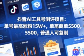 抖音AI工具号测评项目，单号最高涨粉15W ，单笔商单5.5k，也可进伙伴计划，普通人可复制(更新5月)
