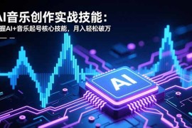 AI音乐创作实战技能：掌握AI 音乐起号核心技能，月入轻松破万
