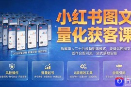 小红书图文量化获客课｜拆解单人二十台设备矩阵模式，设备风控图文创作合规引流一站式落地实操