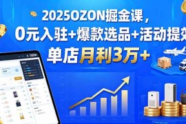 （15999期）2025OZON掘金课，0元入驻 爆款选品 活动提效，单店月利3万 