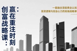（17337期）《创富战略课：赢在重注时刻》一套融合顶级商业认知、投资逻辑与创业心力的高端战略课程