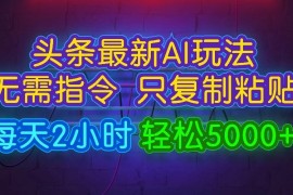 今日头条最新AI玩法，无需指令，只需复制粘贴，每天2小时，轻松5000 