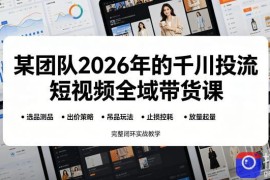 某团队2026年的千川投流短视频全域带货课，从选品测品、吊品玩法、止损控耗到放量起量，完整闭环实战教学