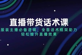 （14231期）直播带货话术课，服装主播必备逻辑，全面话术框架助力，轻松提升直播效果