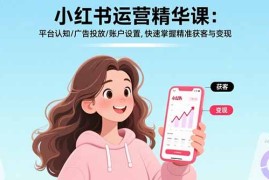 小红书运营精华课-更新：平台认知/广告投放/账户设置,快速掌握精准获客与变现