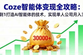 （16116期）Coze智能体变现全攻略：从0到1打造AI智能体的技术，实现单人公司月入3万 