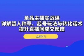 （13546期）单品主播实战课：详解留人种草、起号玩法与转化话术，提升直播间成交密度