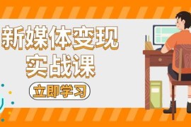 （13380期）新媒体变现实战课：短视频 直播带货，拍摄、剪辑、引流、带货等