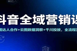 抖音全域营销课：星图达人合作 云图数据洞察 千川投放，全流程实操