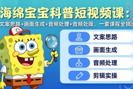 海绵宝宝科普短视频课：文案思路 画面生成 音频处理 剪辑实操，一套课程全搞定