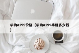 华为a199价格（华为a199手机多少钱）