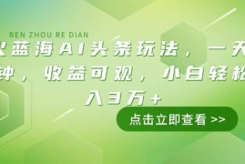 （14272期）最火蓝海AI头条玩法，一天10分钟，收益可观，小白轻松月入3万 