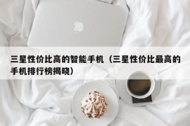 三星性价比高的智能手机（三星性价比最高的手机排行榜揭晓）