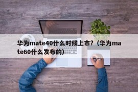 华为mate40什么时候上市?（华为mate60什么发布的）