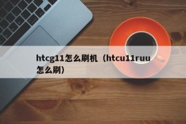 htcg11怎么刷机（htcu11ruu怎么刷）