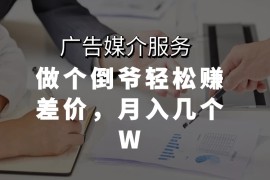 广告媒介服务，做个倒爷轻松赚差价，月入几个W