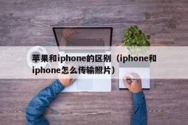 苹果和iphone的区别（iphone和iphone怎么传输照片）