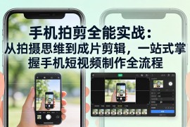 手机拍剪全能实战：从拍摄思维到成片剪辑，一站式掌握手机短视频制作全流程