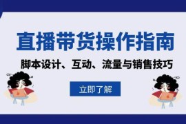 （13328期）直播带货操作指南：脚本设计、互动、流量与销售技巧