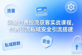闲鱼付费投流获客实战课程，付费引流私域安全引流搭建