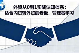 （16297期）外贸从0到1实战认知体系：适合内贸转外贸的老板，管理者学习