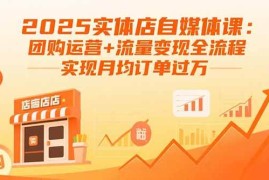 （15921期）2025实体店自媒体课：团购运营 流量变现全流程，实现月均订单过万