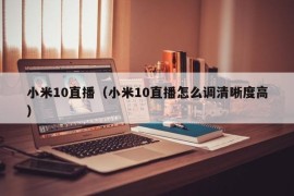 小米10直播（小米10直播怎么调清晰度高）