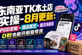 东南亚TK本土店实操-8月更新：POD定制 爆品截流 暴力冷启动，0粉也能开橱窗带货