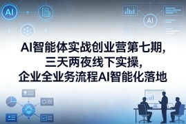 AI智能体实战创业营第七期，三天两夜线下实操，企业全业务流程AI智能化落地（26年1月20-22号）