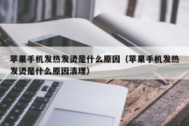 苹果手机发热发烫是什么原因（苹果手机发热发烫是什么原因清理）