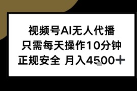视频号AI无人代播，只需每天操作10分钟，正规安全，月入4.5k