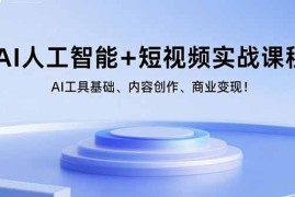 （15887期）AI人工智能 短视频实战课程：AI工具基础、内容创作、商业变现！